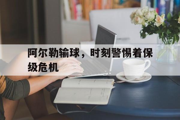 开云APP-包含阿尔勒输球，时刻警惕着保级危机的词条